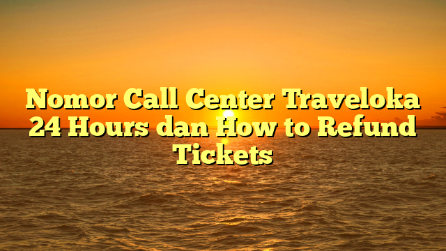 nomor-call-center-traveloka-24-hours-dan-how-to-refund-tickets