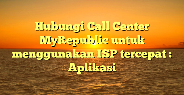 Hubungi Call Center MyRepublic untuk menggunakan ISP tercepat : Aplikasi